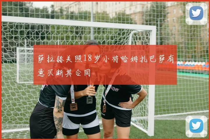 萨拉赫关照18岁小将哈姆扎巴萨有意买断其合同