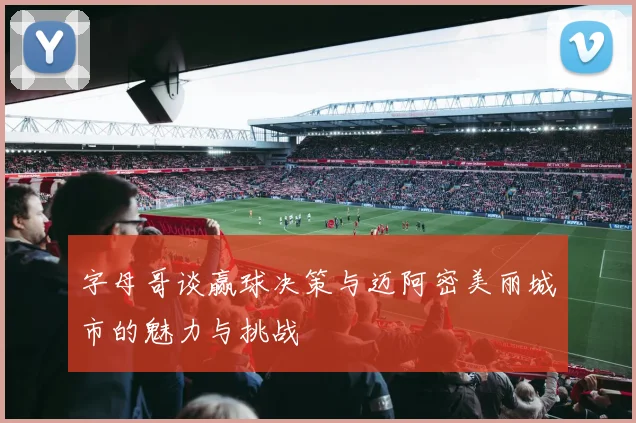 字母哥谈赢球决策与迈阿密美丽城市的魅力与挑战