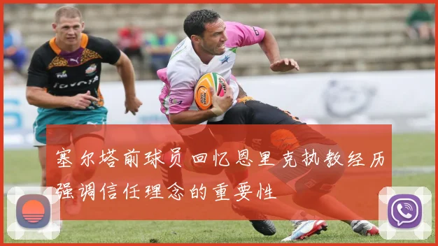 塞尔塔前球员回忆恩里克执教经历强调信任理念的重要性