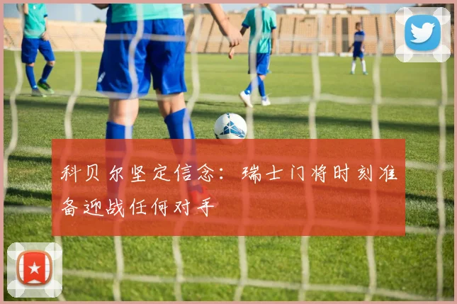 科贝尔坚定信念：瑞士门将时刻准备迎战任何对手