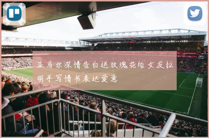 亚马尔深情告白送玫瑰花给女友拉明手写情书表达爱意