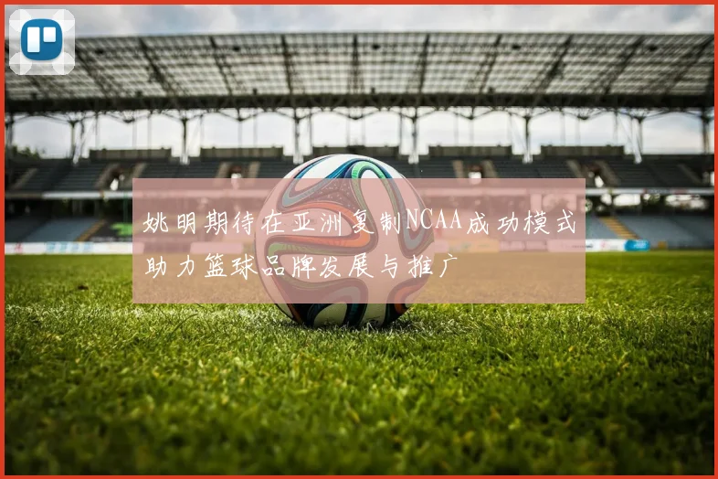 姚明期待在亚洲复制NCAA成功模式助力篮球品牌发展与推广