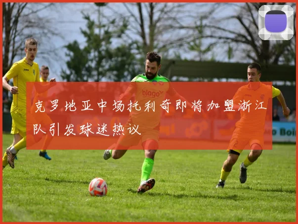 克罗地亚中场托利奇即将加盟浙江队引发球迷热议