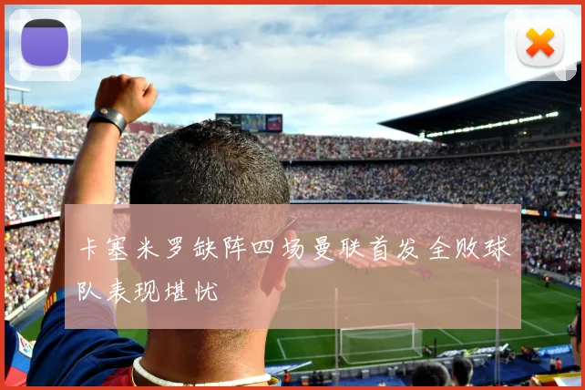 卡塞米罗缺阵四场曼联首发全败球队表现堪忧