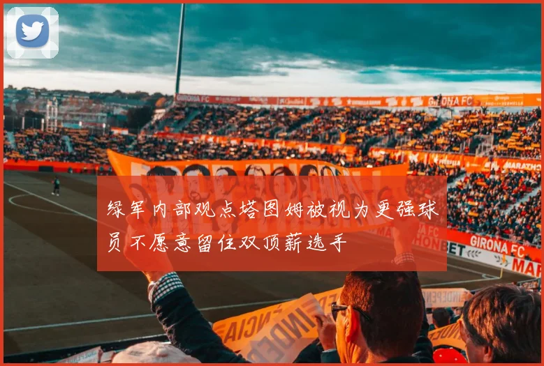 绿军内部观点塔图姆被视为更强球员不愿意留住双顶薪选手