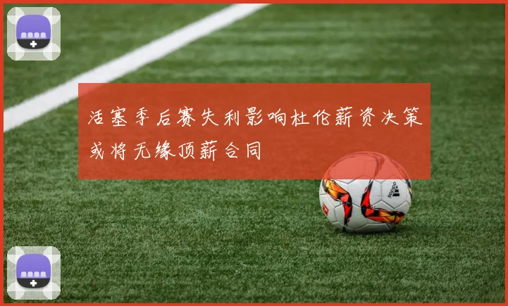 活塞季后赛失利影响杜伦薪资决策或将无缘顶薪合同