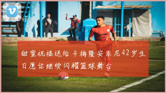 甜蜜祝福送给卡梅隆安东尼42岁生日愿你继续闪耀篮球舞台