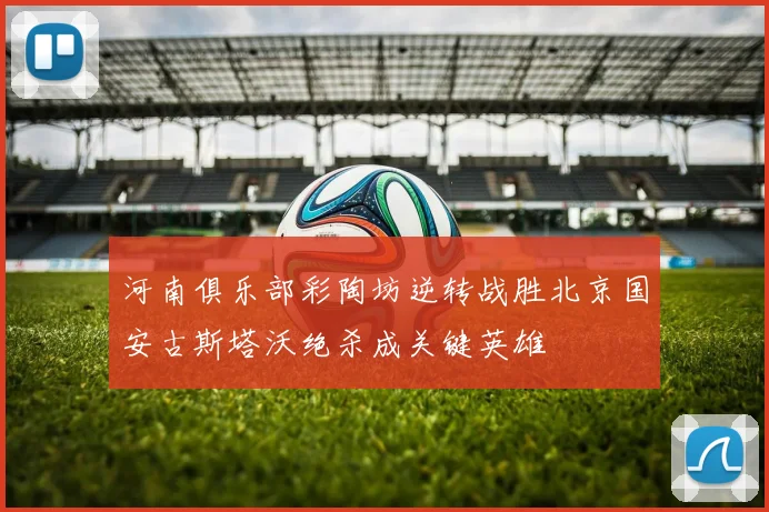 河南俱乐部彩陶坊逆转战胜北京国安古斯塔沃绝杀成关键英雄