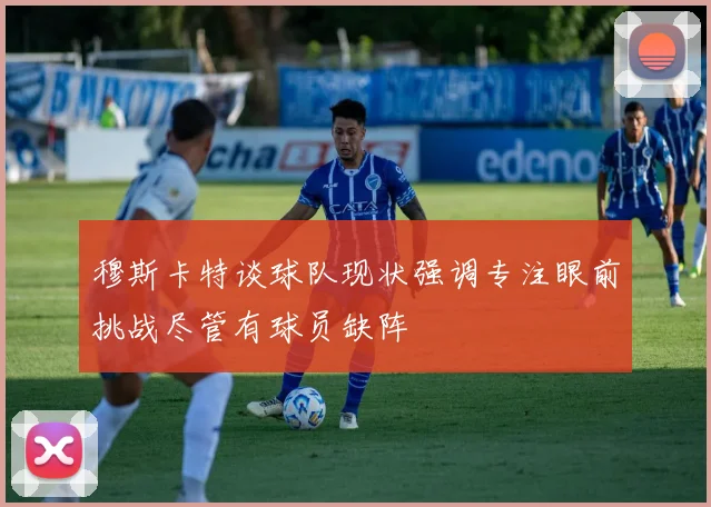 穆斯卡特谈球队现状强调专注眼前挑战尽管有球员缺阵