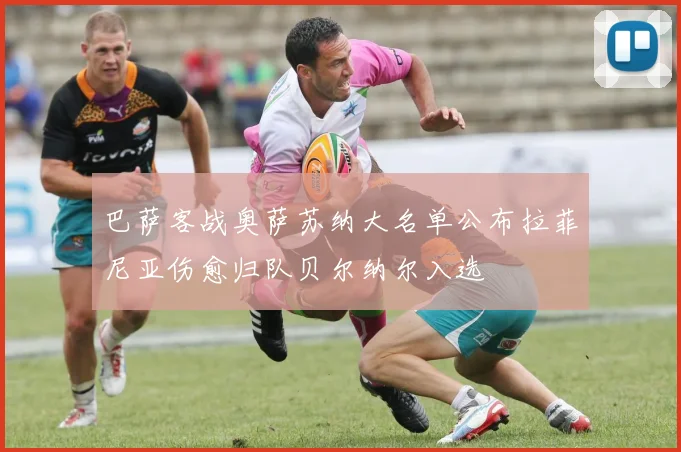 巴萨客战奥萨苏纳大名单公布拉菲尼亚伤愈归队贝尔纳尔入选