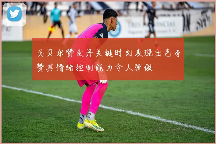 戈贝尔赞麦丹关键时刻表现出色夸赞其情绪控制能力令人骄傲