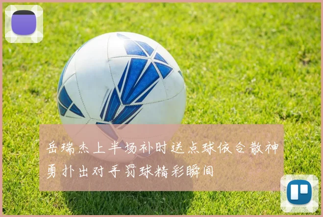 岳瑞杰上半场补时送点球依合散神勇扑出对手罚球精彩瞬间