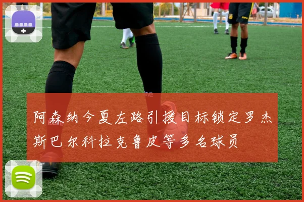 阿森纳今夏左路引援目标锁定罗杰斯巴尔科拉克鲁皮等多名球员