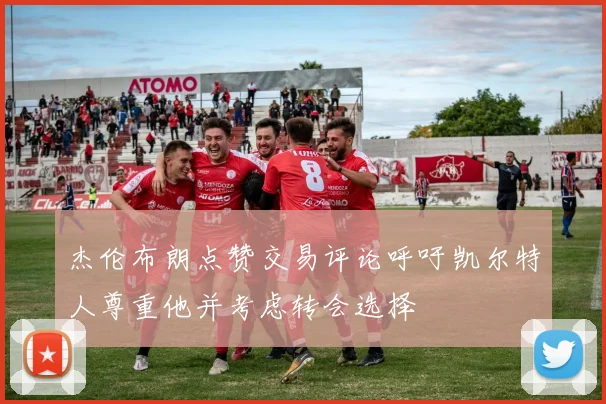 杰伦布朗点赞交易评论呼吁凯尔特人尊重他并考虑转会选择