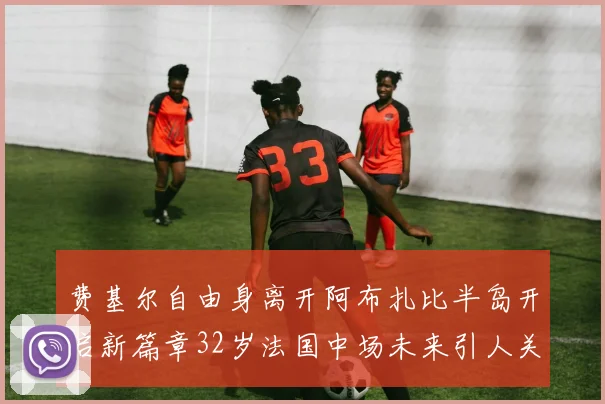 费基尔自由身离开阿布扎比半岛开启新篇章32岁法国中场未来引人关注