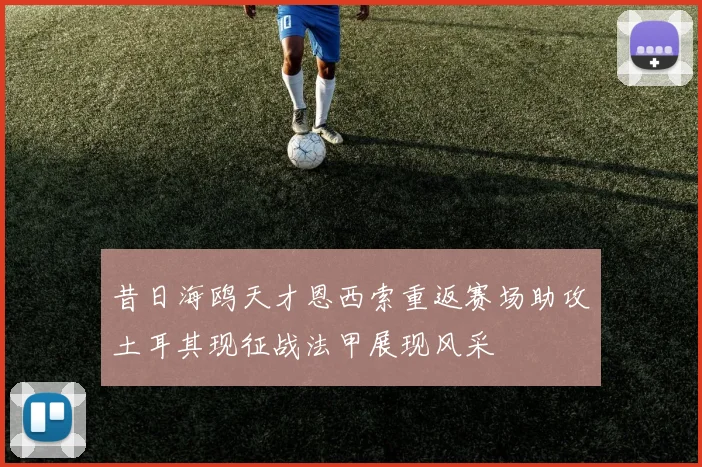 昔日海鸥天才恩西索重返赛场助攻土耳其现征战法甲展现风采