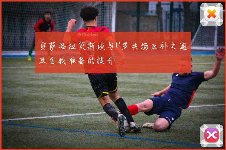 贡萨洛拉莫斯谈与C罗共场互补之道及自我准备的提升
