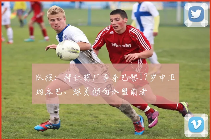 队报：拜仁药厂争夺巴黎17岁中卫姆本巴，球员倾向加盟前者