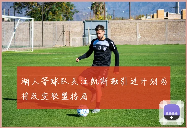 湖人等球队关注凯斯勒引进计划或将改变联盟格局