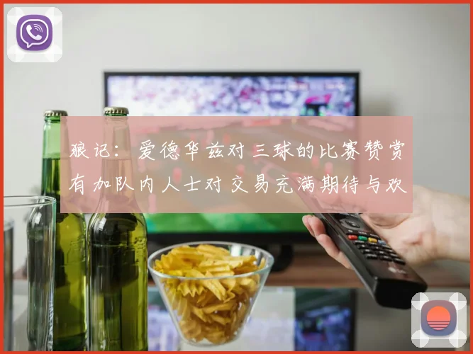 狼记：爱德华兹对三球的比赛赞赏有加队内人士对交易充满期待与欢欣