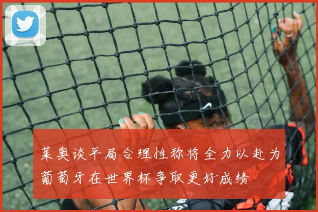 莱奥谈平局合理性称将全力以赴为葡萄牙在世界杯争取更好成绩