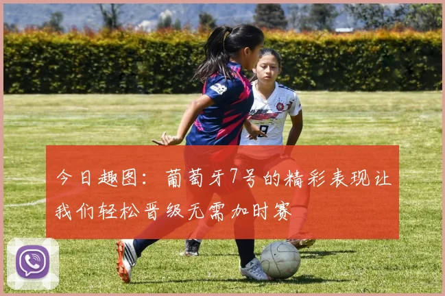 今日趣图：葡萄牙7号的精彩表现让我们轻松晋级无需加时赛
