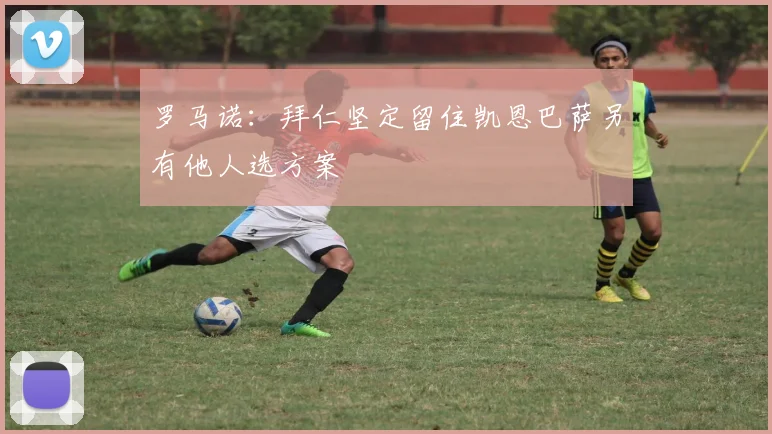 罗马诺：拜仁坚定留住凯恩巴萨另有他人选方案