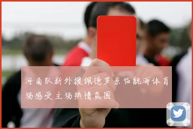 河南队新外援佩德罗亲临航海体育场感受主场热情氛围