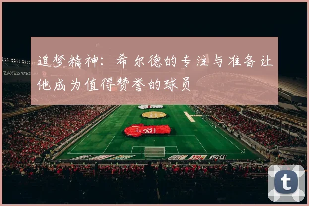 追梦精神：希尔德的专注与准备让他成为值得赞誉的球员