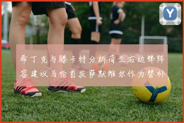 希丁克与滕卡特分析荷兰右边锋阵容建议马伦首发萨默维尔作为替补选择