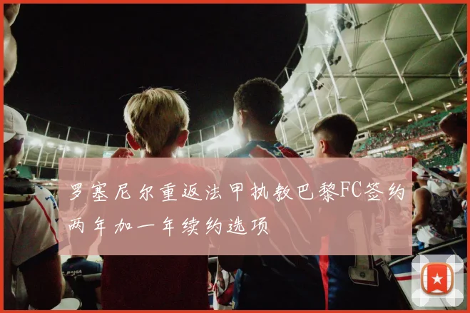 罗塞尼尔重返法甲执教巴黎FC签约两年加一年续约选项