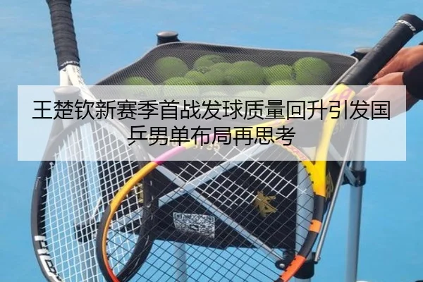 王楚钦新赛季首战发球质量回升引发国乒男单布局再思考